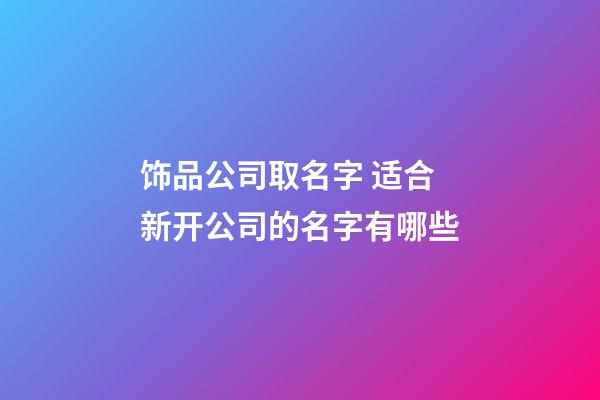 饰品公司取名字 适合新开公司的名字有哪些-第1张-公司起名-玄机派